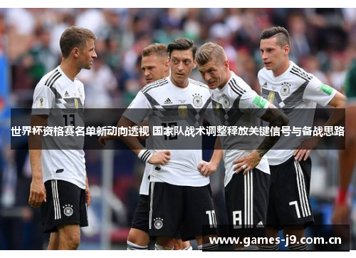 世界杯资格赛名单新动向透视 国家队战术调整释放关键信号与备战思路 世界杯资格赛名单新动向透视 国家队战术调整释放关键信号与备战思路