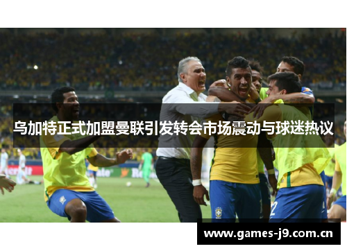 乌加特正式加盟曼联引发转会市场震动与球迷热议 乌加特正式加盟曼联引发转会市场震动与球迷热议