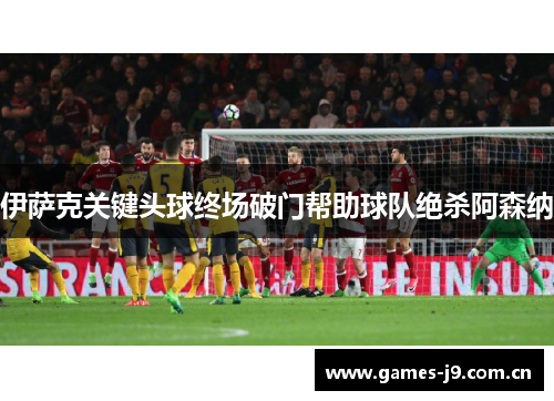 伊萨克关键头球终场破门帮助球队绝杀阿森纳 伊萨克关键头球终场破门帮助球队绝杀阿森纳