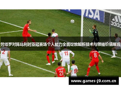 劳塔罗对阵比利时亚冠赛场个人能力全面绽放解析技术与领袖价值展现 劳塔罗对阵比利时亚冠赛场个人能力全面绽放解析技术与领袖价值展现