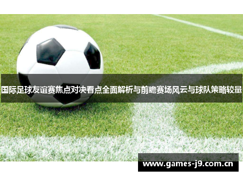 国际足球友谊赛焦点对决看点全面解析与前瞻赛场风云与球队策略较量 国际足球友谊赛焦点对决看点全面解析与前瞻赛场风云与球队策略较量